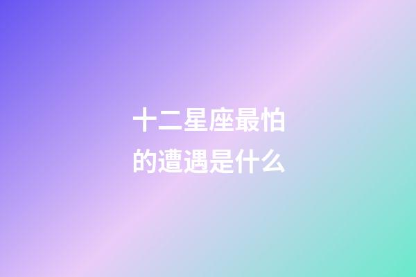 十二星座最怕的遭遇是什么-第1張-星座運勢-玄機派