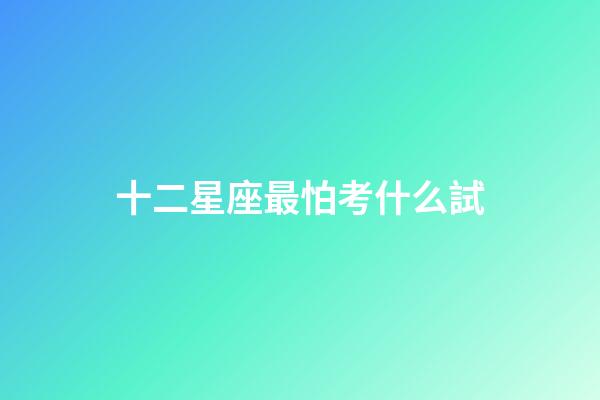 十二星座最怕考什么試-第1張-星座運勢-玄機派