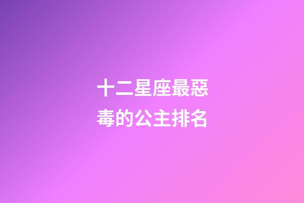 十二星座最惡毒的公主排名-第1張-星座運(yùn)勢(shì)-玄機(jī)派