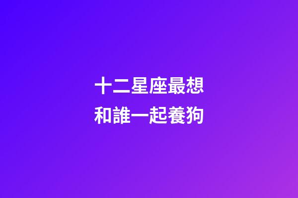 十二星座最想和誰一起養狗-第1張-星座運勢-玄機派
