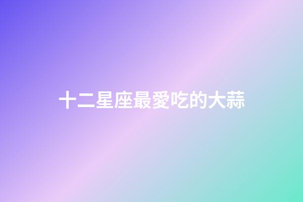 十二星座最愛吃的大蒜-第1張-星座運勢-玄機派