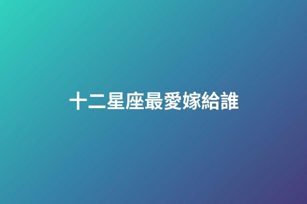 十二星座最愛嫁給誰-第1張-星座運勢-玄機派