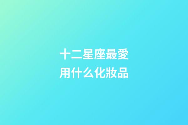 十二星座最愛用什么化妝品-第1張-星座運勢-玄機派