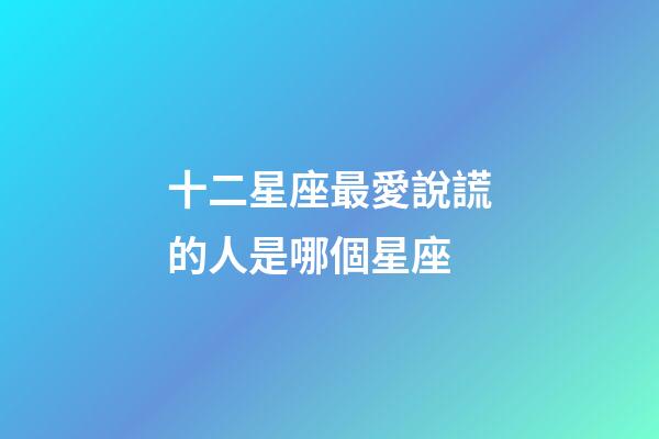 十二星座最愛說謊的人是哪個星座-第1張-星座運勢-玄機派