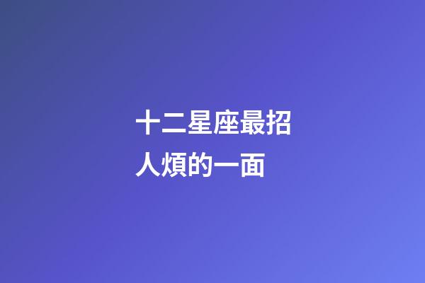 十二星座最招人煩的一面-第1張-星座運(yùn)勢-玄機(jī)派