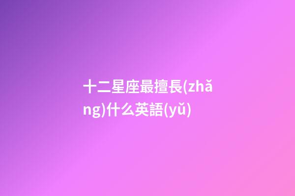 十二星座最擅長(zhǎng)什么英語(yǔ)-第1張-星座運(yùn)勢(shì)-玄機(jī)派