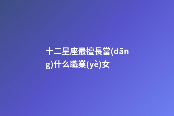 十二星座最擅長當(dāng)什么職業(yè)女-第1張-星座運勢-玄機派
