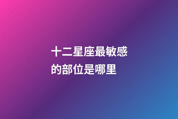 十二星座最敏感的部位是哪里