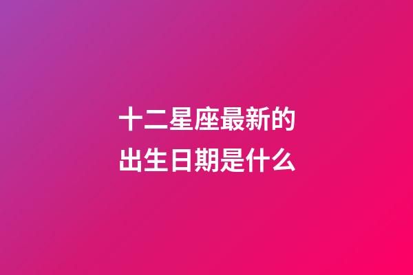 十二星座最新的出生日期是什么-第1張-星座運勢-玄機派