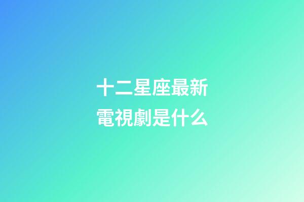 十二星座最新電視劇是什么