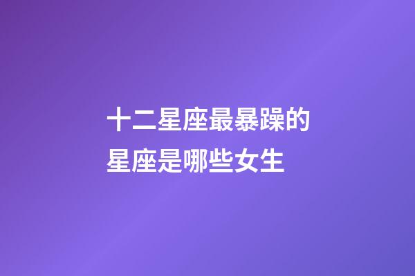 十二星座最暴躁的星座是哪些女生-第1張-星座運勢-玄機派