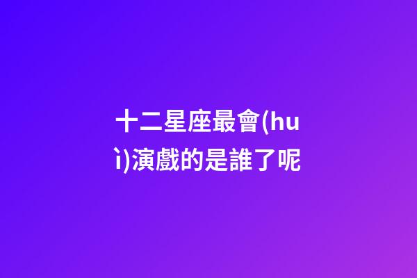 十二星座最會(huì)演戲的是誰了呢-第1張-星座運(yùn)勢(shì)-玄機(jī)派