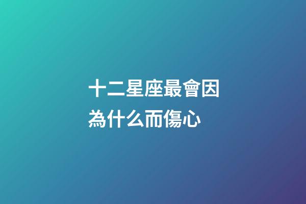 十二星座最會因為什么而傷心-第1張-星座運勢-玄機派