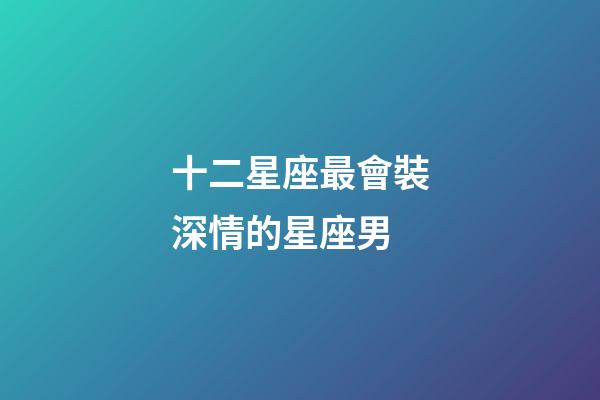 十二星座最會裝深情的星座男-第1張-星座運勢-玄機派