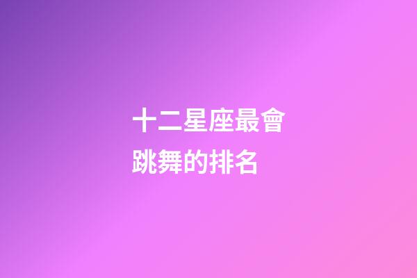十二星座最會跳舞的排名-第1張-星座運勢-玄機派
