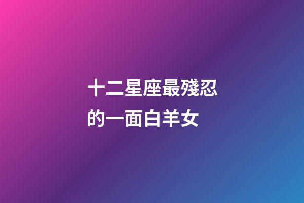十二星座最殘忍的一面白羊女
