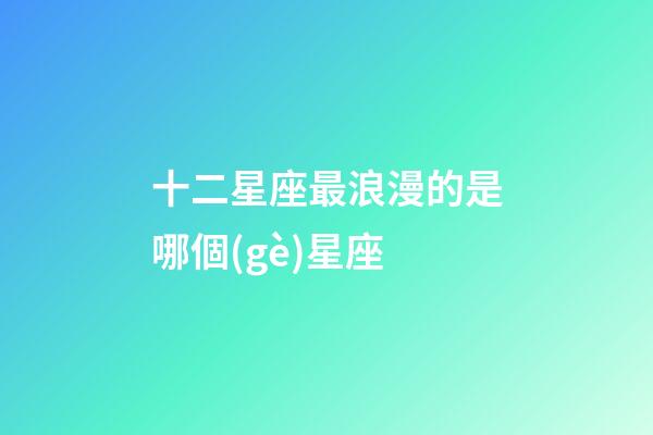 十二星座最浪漫的是哪個(gè)星座-第1張-星座運(yùn)勢(shì)-玄機(jī)派