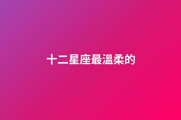 十二星座最溫柔的-第1張-星座運勢-玄機派