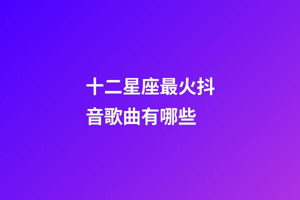 十二星座最火抖音歌曲有哪些-第1張-星座運勢-玄機派