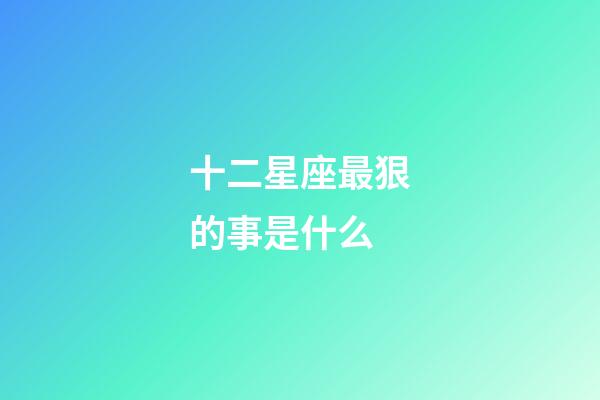 十二星座最狠的事是什么-第1張-星座運勢-玄機派