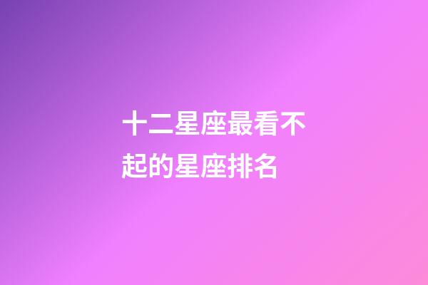 十二星座最看不起的星座排名-第1張-星座運(yùn)勢-玄機(jī)派