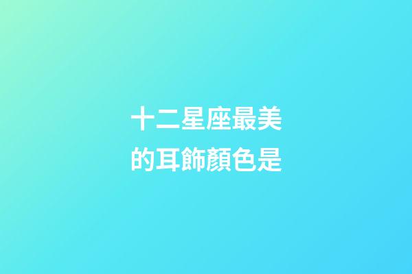 十二星座最美的耳飾顏色是
