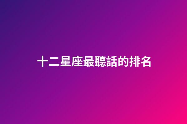 十二星座最聽話的排名-第1張-星座運勢-玄機派