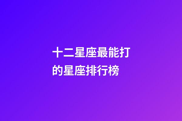 十二星座最能打的星座排行榜-第1張-星座運勢-玄機派