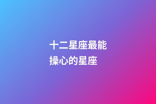 十二星座最能操心的星座-第1張-星座運(yùn)勢(shì)-玄機(jī)派