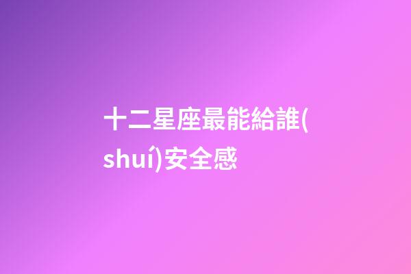 十二星座最能給誰(shuí)安全感-第1張-星座運(yùn)勢(shì)-玄機(jī)派