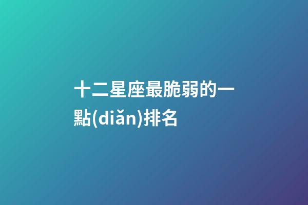 十二星座最脆弱的一點(diǎn)排名-第1張-星座運(yùn)勢(shì)-玄機(jī)派