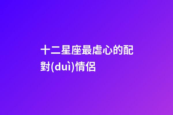 十二星座最虐心的配對(duì)情侶-第1張-星座運(yùn)勢(shì)-玄機(jī)派
