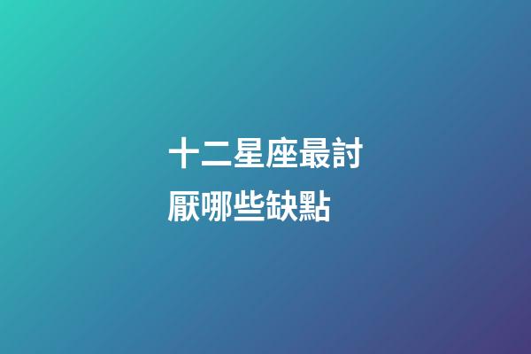 十二星座最討厭哪些缺點-第1張-星座運勢-玄機派