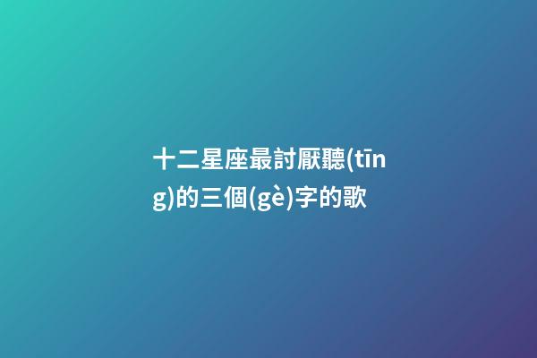 十二星座最討厭聽(tīng)的三個(gè)字的歌
