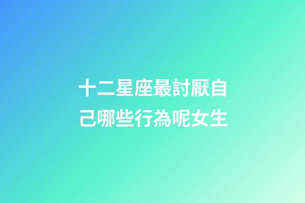 十二星座最討厭自己哪些行為呢女生-第1張-星座運(yùn)勢(shì)-玄機(jī)派