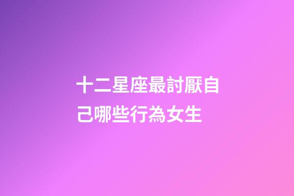 十二星座最討厭自己哪些行為女生-第1張-星座運(yùn)勢(shì)-玄機(jī)派