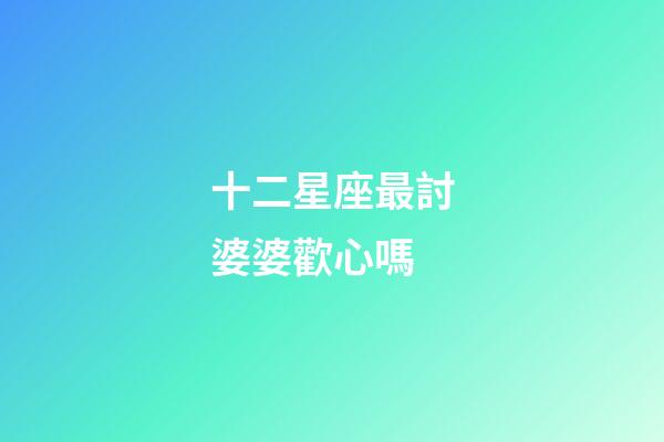 十二星座最討婆婆歡心嗎-第1張-星座運勢-玄機派