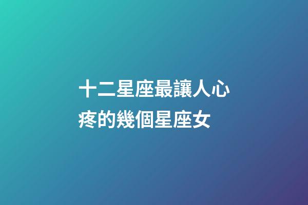 十二星座最讓人心疼的幾個星座女-第1張-星座運勢-玄機派