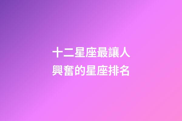 十二星座最讓人興奮的星座排名-第1張-星座運(yùn)勢(shì)-玄機(jī)派
