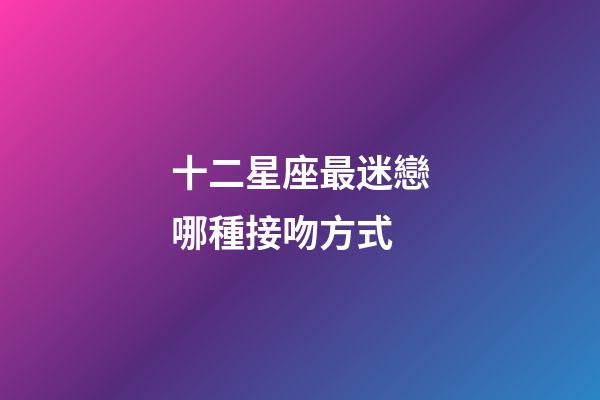 十二星座最迷戀哪種接吻方式