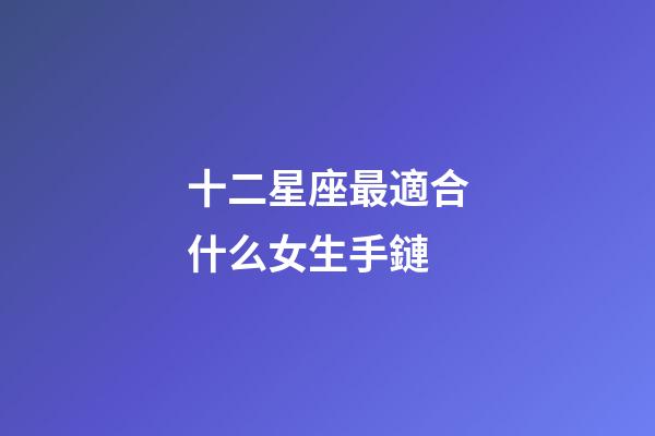 十二星座最適合什么女生手鏈-第1張-星座運勢-玄機派