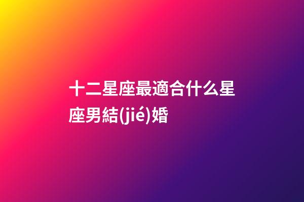 十二星座最適合什么星座男結(jié)婚-第1張-星座運(yùn)勢-玄機(jī)派