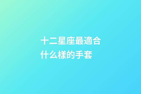 十二星座最適合什么樣的手套-第1張-星座運(yùn)勢(shì)-玄機(jī)派
