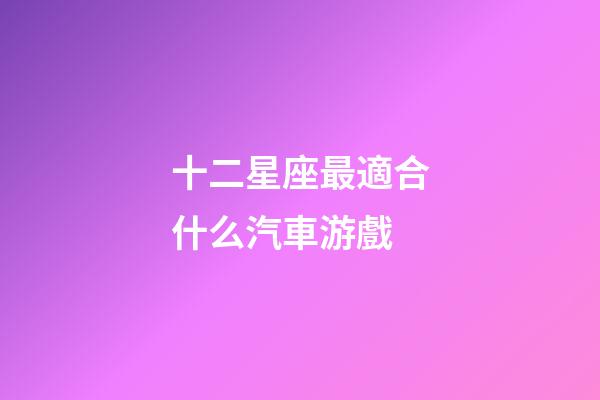 十二星座最適合什么汽車游戲-第1張-星座運勢-玄機派