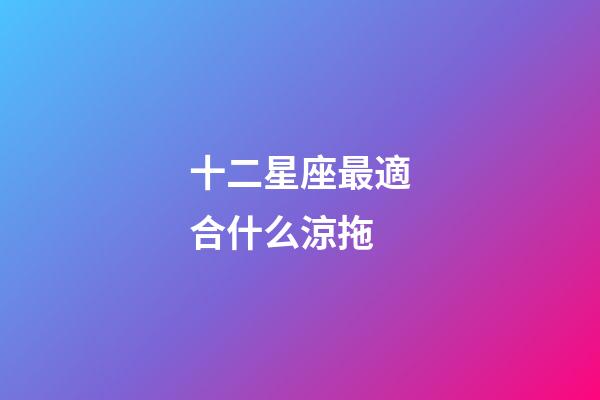 十二星座最適合什么涼拖-第1張-星座運勢-玄機派