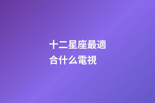 十二星座最適合什么電視-第1張-星座運勢-玄機派