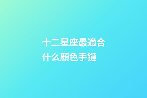 十二星座最適合什么顏色手鏈-第1張-星座運勢-玄機派
