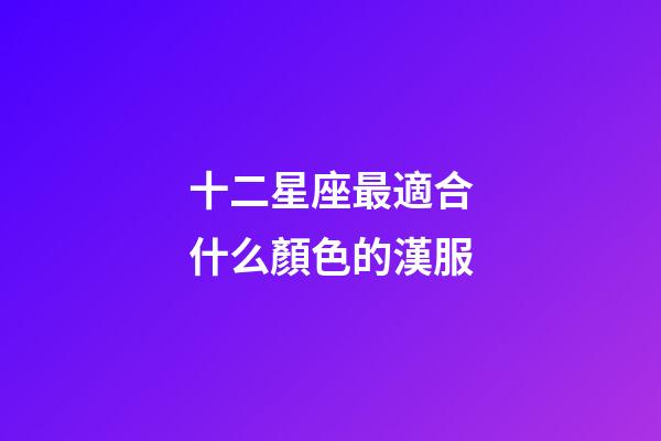 十二星座最適合什么顏色的漢服-第1張-星座運勢-玄機派