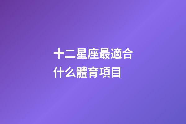 十二星座最適合什么體育項目-第1張-星座運勢-玄機派