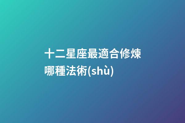 十二星座最適合修煉哪種法術(shù)-第1張-星座運(yùn)勢(shì)-玄機(jī)派